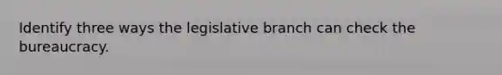 Identify three ways the legislative branch can check the bureaucracy.