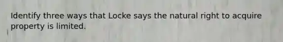 Identify three ways that Locke says the natural right to acquire property is limited.