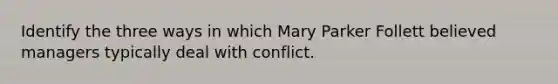 Identify the three ways in which Mary Parker Follett believed managers typically deal with conflict.