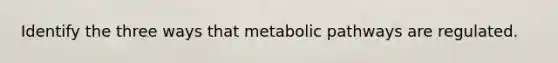 Identify the three ways that metabolic pathways are regulated.