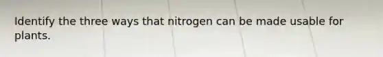 Identify the three ways that nitrogen can be made usable for plants.