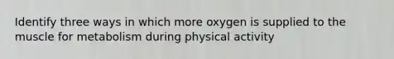 Identify three ways in which more oxygen is supplied to the muscle for metabolism during physical activity