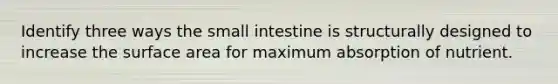 Identify three ways <a href='https://www.questionai.com/knowledge/kt623fh5xn-the-small-intestine' class='anchor-knowledge'>the small intestine</a> is structurally designed to increase the <a href='https://www.questionai.com/knowledge/kEtsSAPENL-surface-area' class='anchor-knowledge'>surface area</a> for maximum absorption of nutrient.