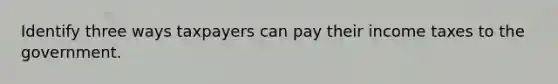 Identify three ways taxpayers can pay their income taxes to the government.