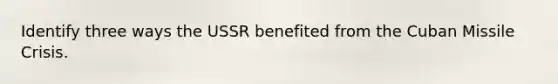 Identify three ways the USSR benefited from the Cuban Missile Crisis.