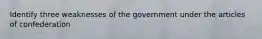 Identify three weaknesses of the government under the articles of confederation