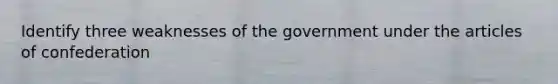 Identify three weaknesses of the government under the articles of confederation