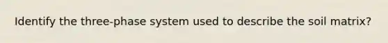 Identify the three-phase system used to describe the soil matrix?