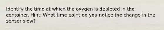 Identify the time at which the oxygen is depleted in the container. Hint: What time point do you notice the change in the sensor slow?