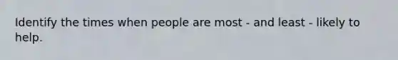 Identify the times when people are most - and least - likely to help.