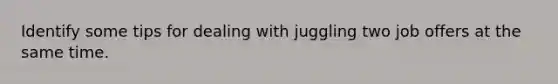 Identify some tips for dealing with juggling two job offers at the same time.