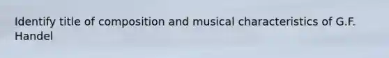 Identify title of composition and musical characteristics of G.F. Handel