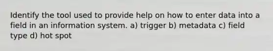 Identify the tool used to provide help on how to enter data into a field in an information system. a) trigger b) metadata c) field type d) hot spot