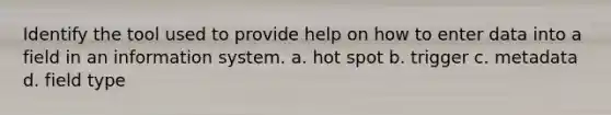 Identify the tool used to provide help on how to enter data into a field in an information system. a. hot spot b. trigger c. metadata d. field type