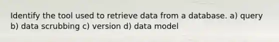 Identify the tool used to retrieve data from a database. a) query b) data scrubbing c) version d) data model