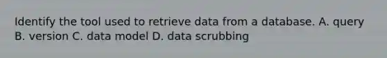 Identify the tool used to retrieve data from a database. A. query B. version C. data model D. data scrubbing