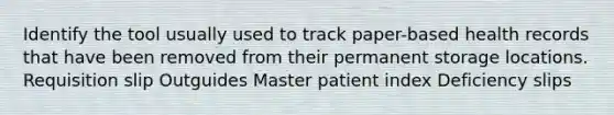 Identify the tool usually used to track paper-based health records that have been removed from their permanent storage locations. Requisition slip Outguides Master patient index Deficiency slips