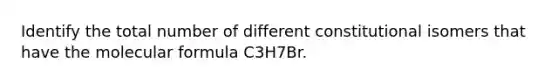 Identify the total number of different constitutional isomers that have the molecular formula C3H7Br.