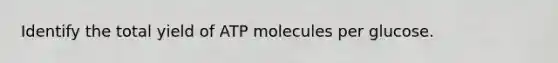 Identify the total yield of ATP molecules per glucose.