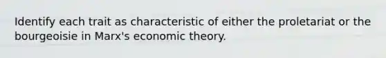 Identify each trait as characteristic of either the proletariat or the bourgeoisie in Marx's economic theory.