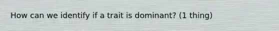 How can we identify if a trait is dominant? (1 thing)