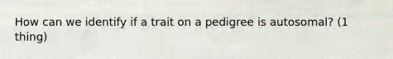 How can we identify if a trait on a pedigree is autosomal? (1 thing)