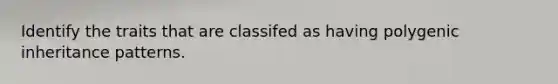 Identify the traits that are classifed as having polygenic inheritance patterns.