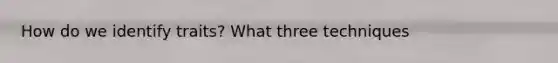 How do we identify traits? What three techniques