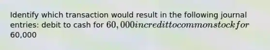 Identify which transaction would result in the following <a href='https://www.questionai.com/knowledge/k7UlY65VeM-journal-entries' class='anchor-knowledge'>journal entries</a>: debit to cash for 60,000 in credit to common stock for60,000