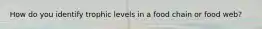 How do you identify trophic levels in a food chain or food web?