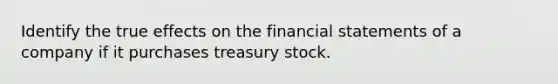 Identify the true effects on the financial statements of a company if it purchases treasury stock.