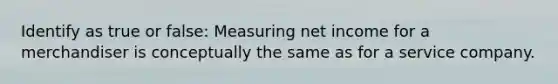 Identify as true or false: Measuring net income for a merchandiser is conceptually the same as for a service company.