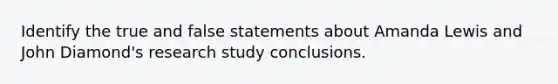 Identify the true and false statements about Amanda Lewis and John Diamond's research study conclusions.