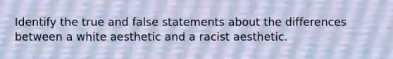 Identify the true and false statements about the differences between a white aesthetic and a racist aesthetic.