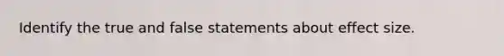 Identify the true and false statements about effect size.