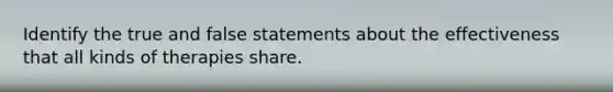 Identify the true and false statements about the effectiveness that all kinds of therapies share.