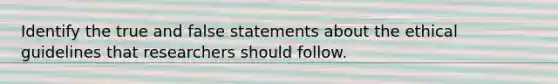 Identify the true and false statements about the <a href='https://www.questionai.com/knowledge/klpjBA4SxH-ethical-guidelines' class='anchor-knowledge'>ethical guidelines</a> that researchers should follow.