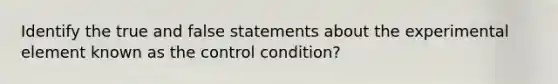 Identify the true and false statements about the experimental element known as the control condition?