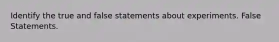 Identify the true and false statements about experiments. False Statements.