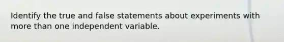 Identify the true and false statements about experiments with more than one independent variable.