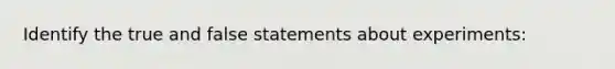 Identify the true and false statements about experiments: