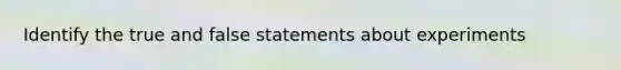 Identify the true and false statements about experiments