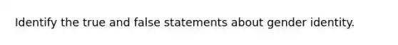 Identify the true and false statements about gender identity.