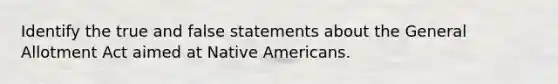 Identify the true and false statements about the General Allotment Act aimed at <a href='https://www.questionai.com/knowledge/k3QII3MXja-native-americans' class='anchor-knowledge'>native americans</a>.