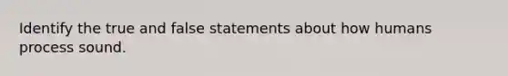 Identify the true and false statements about how humans process sound.