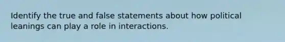 Identify the true and false statements about how political leanings can play a role in interactions.