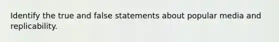 Identify the true and false statements about popular media and replicability.