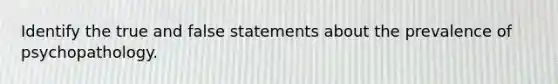 Identify the true and false statements about the prevalence of psychopathology.