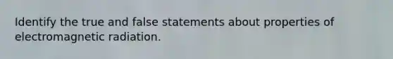 Identify the true and false statements about properties of electromagnetic radiation.