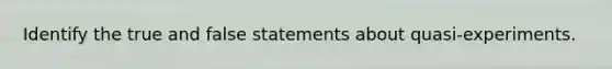 Identify the true and false statements about quasi-experiments.